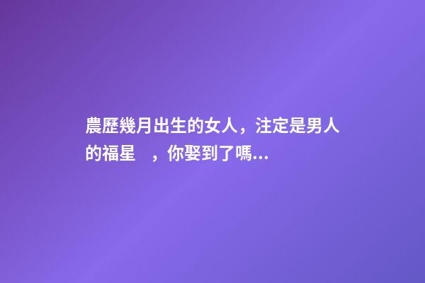 農歷幾月出生的女人，注定是男人的福星，你娶到了嗎？